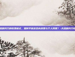 探索天涯明月刀的收费模式，如何平衡游戏内消费与个人预算？-天涯明月刀收费模式