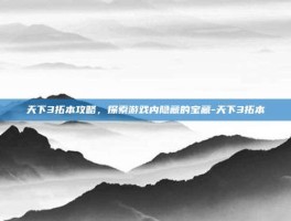 天下3拓本攻略，探索游戏内隐藏的宝藏-天下3拓本