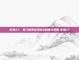影刺Z7，深入探索游戏核心机制与策略-影刺z7