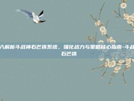 深入解析斗战神石芒铁系统，强化战力与策略核心指南-斗战神 石芒铁