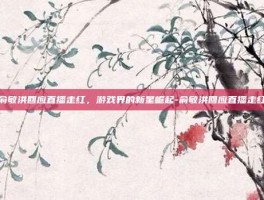 俞敏洪回应直播走红，游戏界的新星崛起-俞敏洪回应直播走红