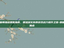 爆破师加点策略指南，精准优化你的游戏战力提升之路-爆破师加点