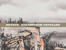 解锁手机令牌，游戏世界里的终极攻略-手机令牌怎么解绑