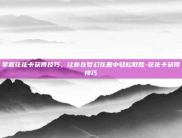 掌握花花卡获得技巧，让你在梦幻花园中轻松取胜-花花卡获得技巧