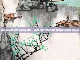 魔怨国庆版隐藏英雄大揭秘，解锁你的专属力量-魔怨国庆版隐藏英雄
