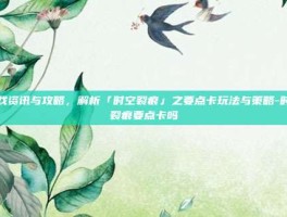 游戏资讯与攻略，解析「时空裂痕」之要点卡玩法与策略-时空裂痕要点卡吗