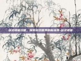 剑灵裸体攻略，探索游戏世界的新境界-剑灵裸体