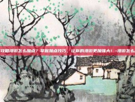 游戏攻略漫游怎么加点？掌握加点技巧，让你的漫游更加强大！-漫游怎么加点