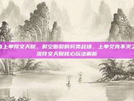 艾克上单符文天赋，时空断裂的另类战场，上单艾克不灭之握流符文天赋核心玩法解析