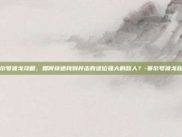 赛尔号波戈攻略，如何快速找到并击败这位强大的敌人？-赛尔号波戈在哪
