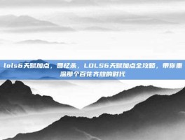 lols6天赋加点，回忆杀，LOLS6天赋加点全攻略，带你重温那个百花齐放的时代
