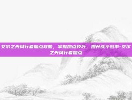 艾尔之光风行者加点攻略，掌握加点技巧，提升战斗效率-艾尔之光风行者加点