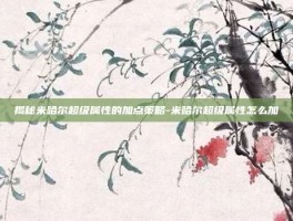 揭秘米哈尔超级属性的加点策略-米哈尔超级属性怎么加