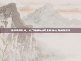 炫舞情深似海，游戏攻略与技巧全解析-炫舞情深似海