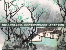 揭秘LEX事件全过程，游戏内策略与技巧大解析-LEX事件全过程