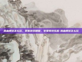 热血棒球怎么玩，掌握游戏精髓，享受竞技乐趣-热血棒球怎么玩