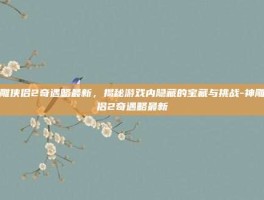 神雕侠侣2奇遇略最新，揭秘游戏内隐藏的宝藏与挑战-神雕侠侣2奇遇略最新