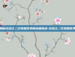 揭秘狂战士二次觉醒任务的终极挑战-狂战士二次觉醒任务