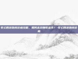 梦幻西游跑商价格攻略，如何高效赚取金币？-梦幻西游跑商价格