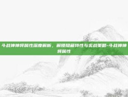 斗战神神将属性深度解析，解锁隐藏特性与实战策略-斗战神神将属性