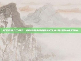 梦幻诛仙大王寻访，揭秘游戏内隐藏的奇幻之旅-梦幻诛仙大王寻访