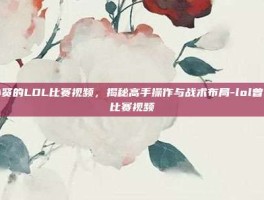 曾小贤的LOL比赛视频，揭秘高手操作与战术布局-lol曾小贤比赛视频