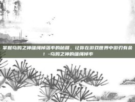 掌握乌鸦之神缰绳掉落率的秘籍，让你在游戏世界中游刃有余！-乌鸦之神的缰绳掉率