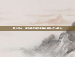 瓦许伊尔，深入探索游戏世界的奥秘-瓦许伊尔