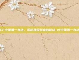 CF中国第一身法，揭秘顶级玩家的秘诀-cf中国第一身法