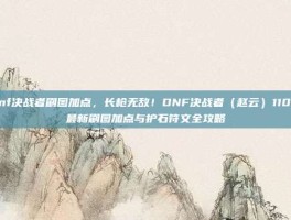 dnf决战者刷图加点，长枪无敌！DNF决战者（赵云）110级最新刷图加点与护石符文全攻略