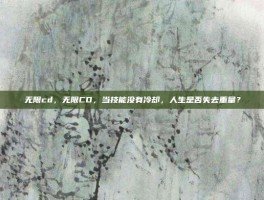 无限cd，无限CD，当技能没有冷却，人生是否失去重量？