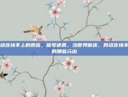 网络连接不上的原因，信号迷雾，当世界断连，网络连接不上的那些元凶