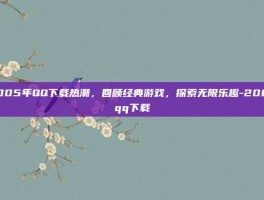 2005年QQ下载热潮，回顾经典游戏，探索无限乐趣-2005qq下载