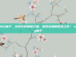 OMG柚子，游戏中的神秘力量，探索未知的冒险之旅！-omg柚子