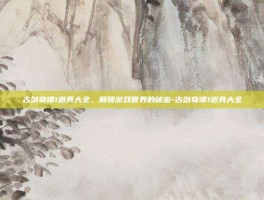 古剑奇谭1道具大全，解锁游戏世界的秘密-古剑奇谭1道具大全