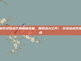 揭秘甘达拉战区的隐藏宝藏，探索点大公开！-甘达拉战区探索点