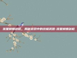 流星蝴蝶剑枪，揭秘游戏中的终极武器-流星蝴蝶剑枪