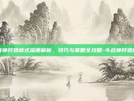 斗战神狩猎模式深度解析，技巧与策略全攻略-斗战神狩猎模式