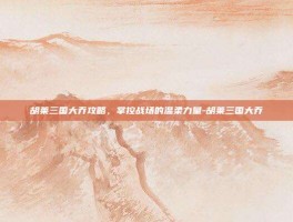 胡莱三国大乔攻略，掌控战场的温柔力量-胡莱三国大乔