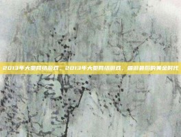 2013年大型网络游戏，2013年大型网络游戏，端游最后的黄金时代
