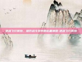 逆战飞行背包，提升战斗效率的必备神器-逆战飞行背包