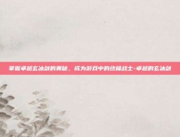 掌握卓越玄冰剑的奥秘，成为游戏中的终极战士-卓越的玄冰剑
