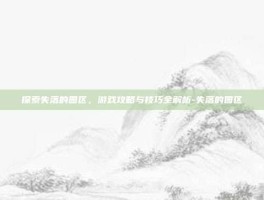 探索失落的园区，游戏攻略与技巧全解析-失落的园区