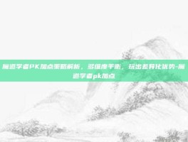 魔道学者PK加点策略解析，多维度平衡，玩出差异化优势-魔道学者pk加点