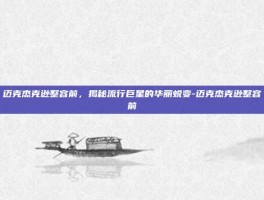 迈克杰克逊整容前，揭秘流行巨星的华丽蜕变-迈克杰克逊整容前