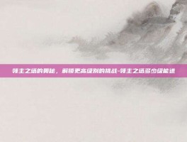 领主之塔的奥秘，解锁更高级别的挑战-领主之塔多少级能进