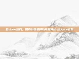 猎人mm官网，探索游戏世界的无限可能-猎人mm官网