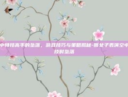 空中特技高手的坠落，游戏技巧与策略揭秘-俄女子表演空中特技时坠落