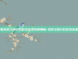 掌握无尽之剑2彩虹攻击宝石的奥秘-无尽之剑2彩虹攻击宝石