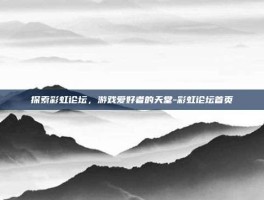 探索彩虹论坛，游戏爱好者的天堂-彩虹论坛首页